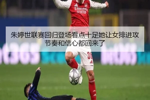 朱婷世联赛回归登场看点十足她让女排进攻节奏和信心都回来了